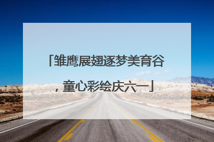 雏鹰展翅逐梦美育谷，童心彩绘庆六一